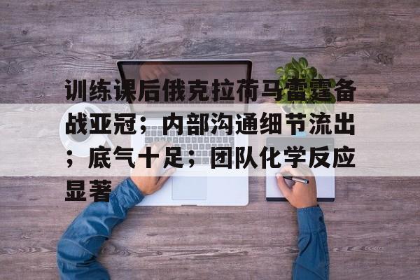 kaiyun官网-训练课后俄克拉荷马雷霆备战亚冠；内部沟通细节流出；底气十足；团队化学反应显著的简单介绍