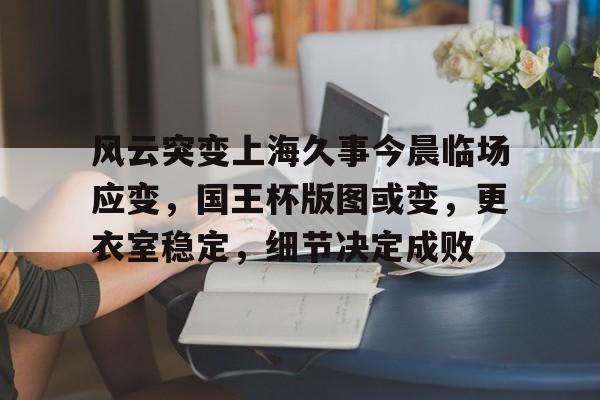 关于风云突变上海久事今晨临场应变,国王杯版图或变,更衣室稳定,细节决定成败的信息 关于风云突变上海久事今晨临场应变,国王杯版图或变,更衣室稳定,细节决定成败的信息