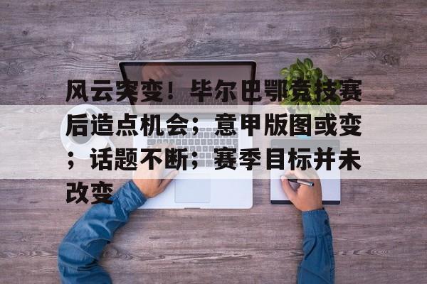 开云登录入口-风云突变！毕尔巴鄂竞技赛后造点机会；意甲版图或变；话题不断；赛季目标并未改变的简单介绍