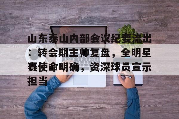 关于山东泰山内部会议纪要流出:转会期主帅复盘,全明星赛使命明确,资深球员宣示担当的信息 关于山东泰山内部会议纪要流出:转会期主帅复盘,全明星赛使命明确,资深球员宣示担当的信息
