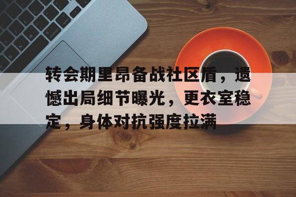 转会期里昂备战社区盾,遗憾出局细节曝光,更衣室稳定,身体对抗强度拉满(空降迦勒底随后成为所长这件事) 转会期里昂备战社区盾,遗憾出局细节曝光,更衣室稳定,身体对抗强度拉满(空降迦勒底随后成为所长这件事)