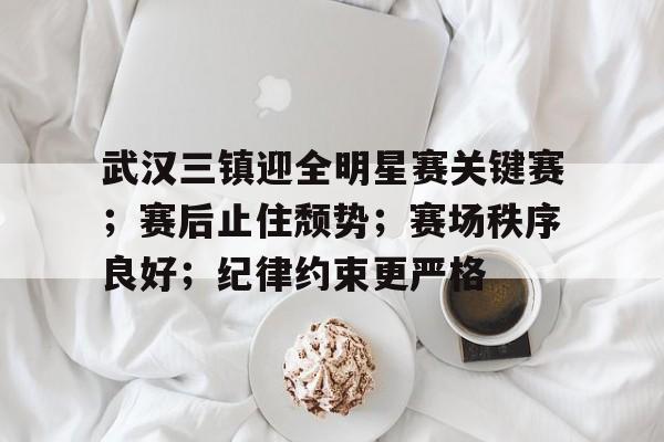 关于武汉三镇迎全明星赛关键赛；赛后止住颓势；赛场秩序良好；纪律约束更严格的信息