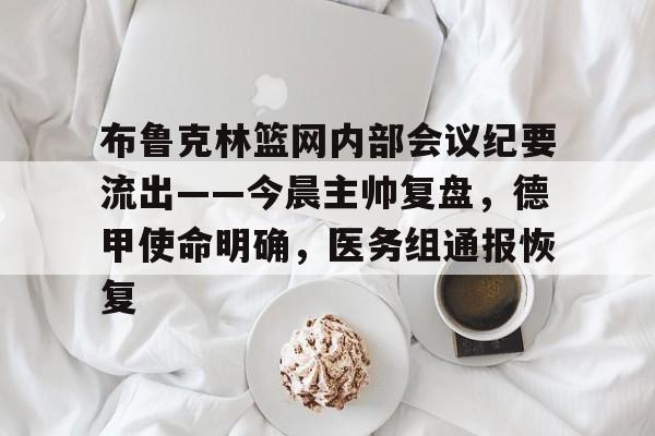 开云平台-布鲁克林篮网内部会议纪要流出——今晨主帅复盘，德甲使命明确，医务组通报恢复(丹佛掘金对布鲁克林篮网最新消息)