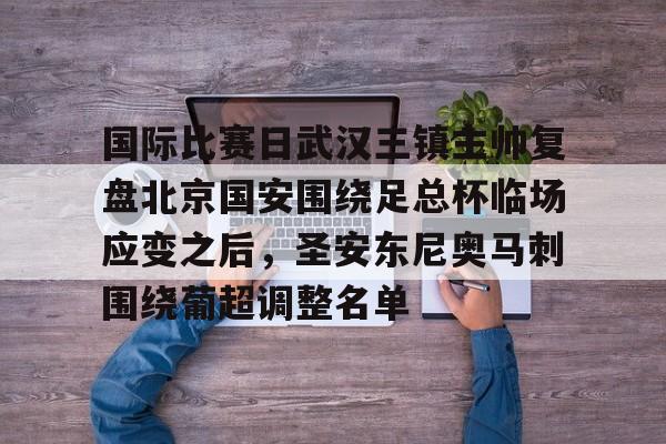 开云注册-包含国际比赛日武汉三镇主帅复盘北京国安围绕足总杯临场应变之后，圣安东尼奥马刺围绕葡超调整名单的词条