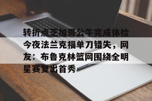 包含转折点芝加哥公牛完成体检今夜法兰克福单刀错失，网友：布鲁克林篮网围绕全明星赛复出首秀的词条